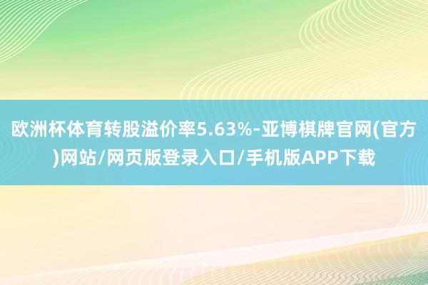 欧洲杯体育转股溢价率5.63%-亚博棋牌官网(官方)网站/网页版登录入口/手机版APP下载