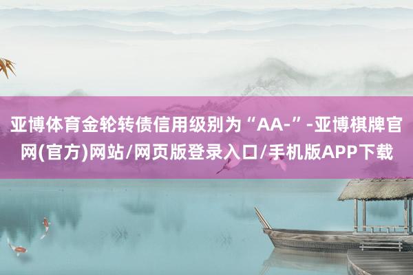 亚博体育金轮转债信用级别为“AA-”-亚博棋牌官网(官方)网站/网页版登录入口/手机版APP下载