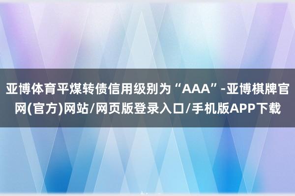 亚博体育平煤转债信用级别为“AAA”-亚博棋牌官网(官方)网站/网页版登录入口/手机版APP下载