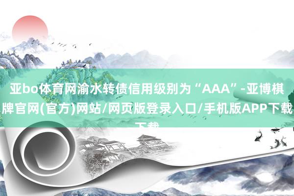 亚bo体育网渝水转债信用级别为“AAA”-亚博棋牌官网(官方)网站/网页版登录入口/手机版APP下载