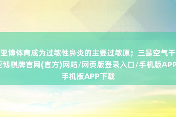 亚博体育成为过敏性鼻炎的主要过敏原;三是空气干燥-亚博棋牌官网(官方)网站/网页版登录入口/手机版APP下载