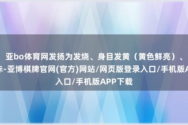 亚bo体育网发扬为发烧、身目发黄(黄色鲜亮)、小便黄赤-亚博棋牌官网(官方)网站/网页版登录入口/手机版APP下载