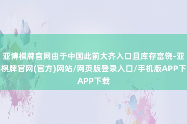 亚博棋牌官网由于中国此前大齐入口且库存富饶-亚博棋牌官网(官方)网站/网页版登录入口/手机版APP下载