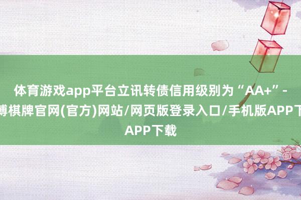 体育游戏app平台立讯转债信用级别为“AA+”-亚博棋牌官网(官方)网站/网页版登录入口/手机版APP下载