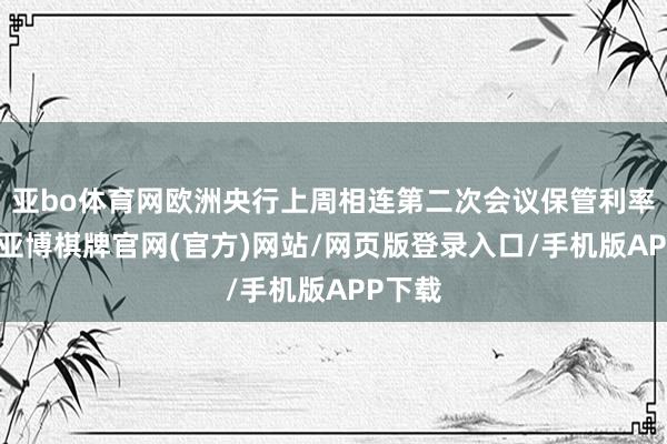 亚bo体育网欧洲央行上周相连第二次会议保管利率不变-亚博棋牌官网(官方)网站/网页版登录入口/手机版APP下载