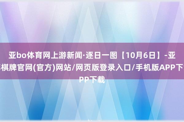 亚bo体育网上游新闻·逐日一图【10月6日】-亚博棋牌官网(官方)网站/网页版登录入口/手机版APP下载