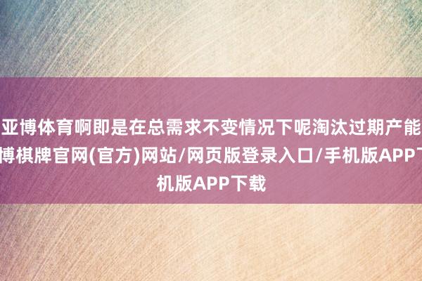 亚博体育啊即是在总需求不变情况下呢淘汰过期产能-亚博棋牌官网(官方)网站/网页版登录入口/手机版APP下载