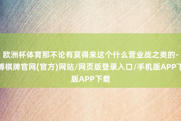 欧洲杯体育那不论有莫得来这个什么营业战之类的-亚博棋牌官网(官方)网站/网页版登录入口/手机版APP下载