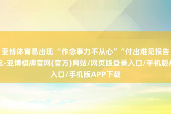 亚博体育易出现 “作念事力不从心”“付出难见报告” 的情况-亚博棋牌官网(官方)网站/网页版登录入口/手机版APP下载