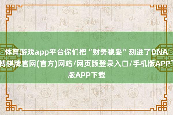 体育游戏app平台你们把“财务稳妥”刻进了DNA-亚博棋牌官网(官方)网站/网页版登录入口/手机版APP下载