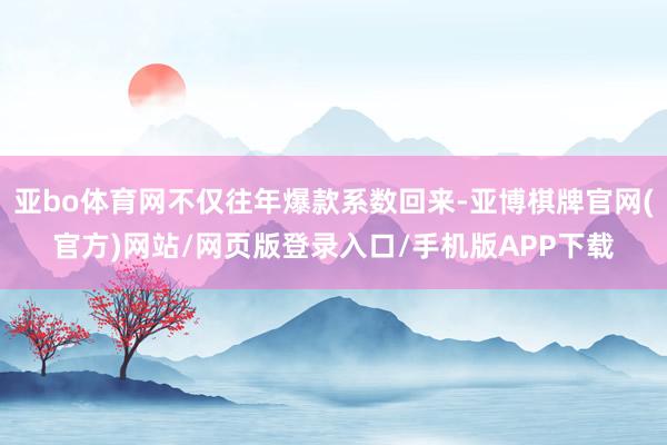 亚bo体育网不仅往年爆款系数回来-亚博棋牌官网(官方)网站/网页版登录入口/手机版APP下载