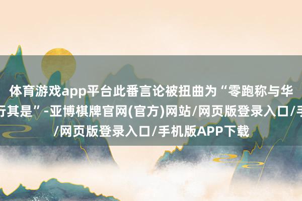 体育游戏app平台此番言论被扭曲为“零跑称与华为说念不同各行其是”-亚博棋牌官网(官方)网站/网页版登录入口/手机版APP下载
