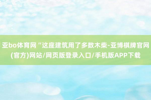 亚bo体育网“这座建筑用了多数木柴-亚博棋牌官网(官方)网站/网页版登录入口/手机版APP下载