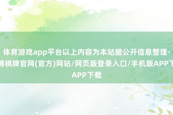 体育游戏app平台以上内容为本站据公开信息整理-亚博棋牌官网(官方)网站/网页版登录入口/手机版APP下载