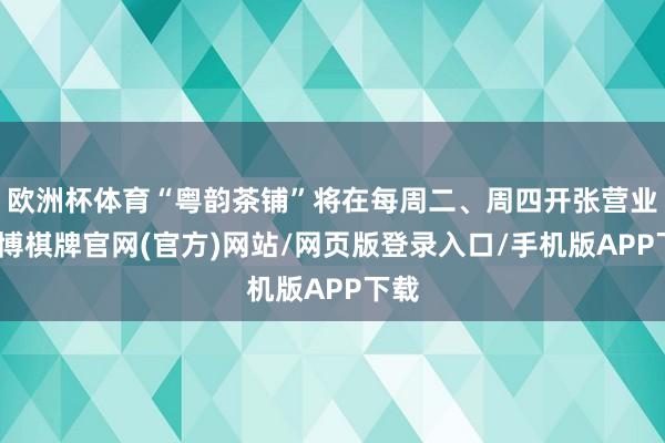 欧洲杯体育“粤韵茶铺”将在每周二、周四开张营业-亚博棋牌官网(官方)网站/网页版登录入口/手机版APP下载
