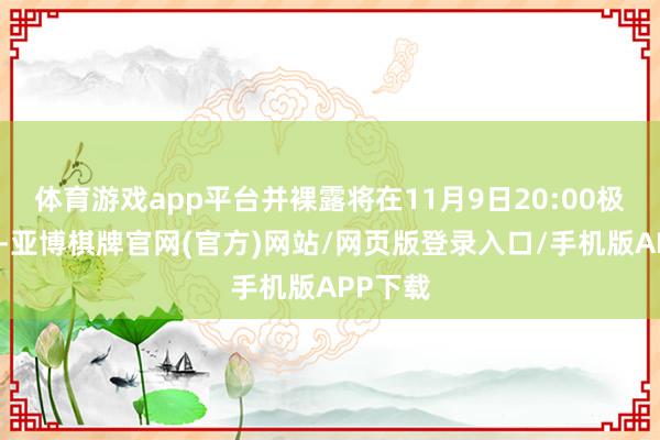 体育游戏app平台并裸露将在11月9日20:00极少到货-亚博棋牌官网(官方)网站/网页版登录入口/手机版APP下载
