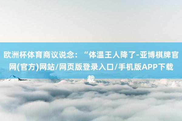 欧洲杯体育商议说念:“体温王人降了-亚博棋牌官网(官方)网站/网页版登录入口/手机版APP下载