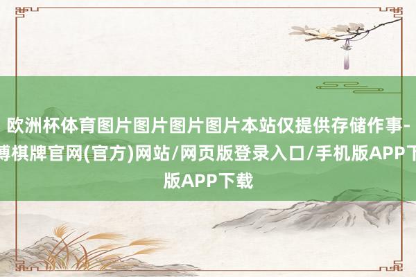 欧洲杯体育图片图片图片图片本站仅提供存储作事-亚博棋牌官网(官方)网站/网页版登录入口/手机版APP下载