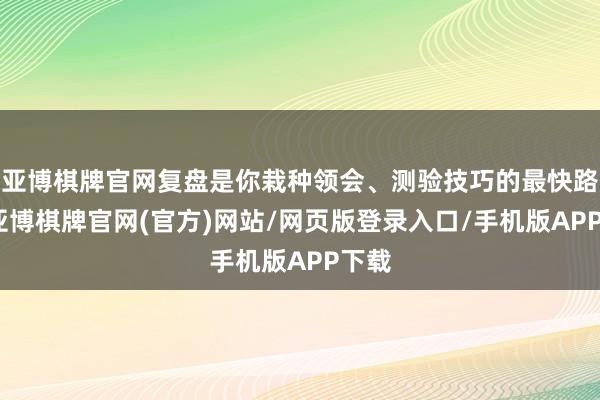 亚博棋牌官网复盘是你栽种领会、测验技巧的最快路线-亚博棋牌官网(官方)网站/网页版登录入口/手机版APP下载