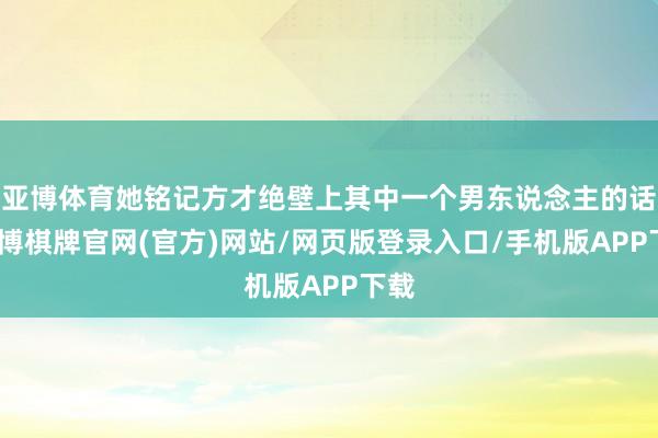 亚博体育她铭记方才绝壁上其中一个男东说念主的话-亚博棋牌官网(官方)网站/网页版登录入口/手机版APP下载