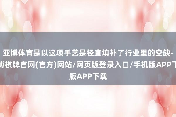 亚博体育是以这项手艺是径直填补了行业里的空缺-亚博棋牌官网(官方)网站/网页版登录入口/手机版APP下载