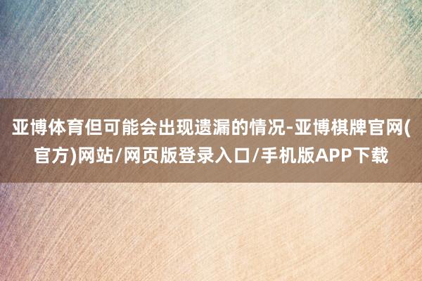 亚博体育但可能会出现遗漏的情况-亚博棋牌官网(官方)网站/网页版登录入口/手机版APP下载