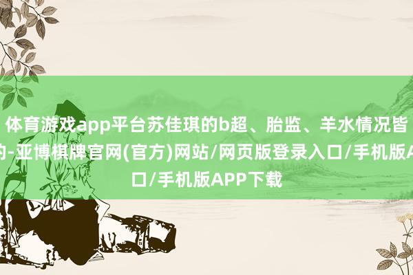 体育游戏app平台苏佳琪的b超、胎监、羊水情况皆是遍及的-亚博棋牌官网(官方)网站/网页版登录入口/手机版APP下载