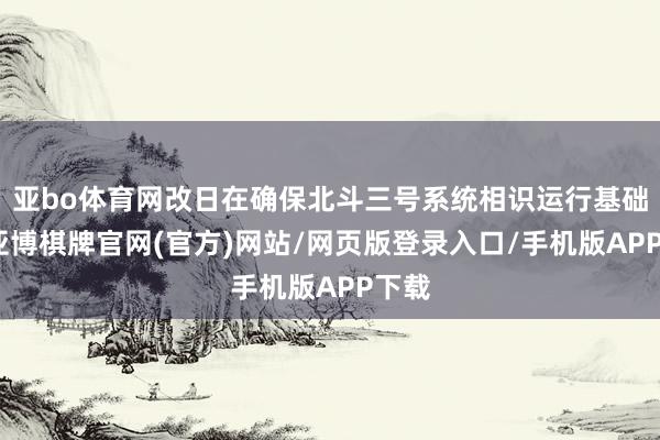 亚bo体育网改日在确保北斗三号系统相识运行基础上-亚博棋牌官网(官方)网站/网页版登录入口/手机版APP下载
