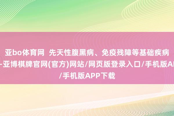 亚bo体育网 先天性腹黑病、免疫残障等基础疾病的患儿-亚博棋牌官网(官方)网站/网页版登录入口/手机版APP下载