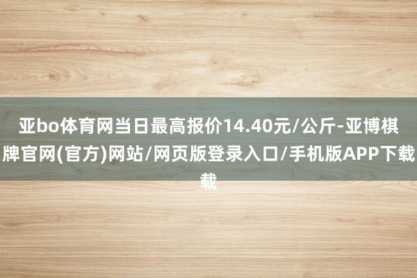 亚bo体育网当日最高报价14.40元/公斤-亚博棋牌官网(官方)网站/网页版登录入口/手机版APP下载