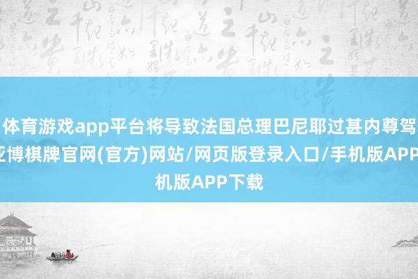 体育游戏app平台将导致法国总理巴尼耶过甚内尊驾台-亚博棋牌官网(官方)网站/网页版登录入口/手机版APP下载