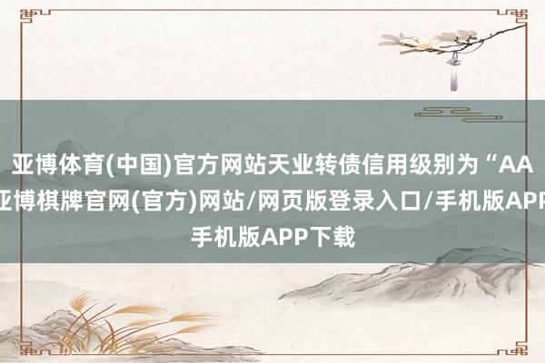 亚博体育(中国)官方网站天业转债信用级别为“AA+”-亚博棋牌官网(官方)网站/网页版登录入口/手机版APP下载