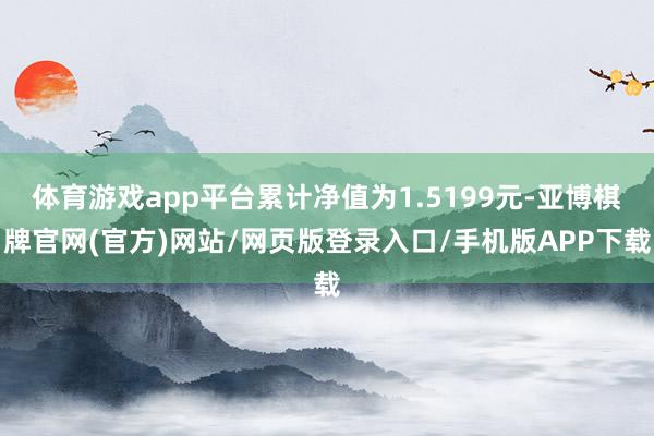 体育游戏app平台累计净值为1.5199元-亚博棋牌官网(官方)网站/网页版登录入口/手机版APP下载