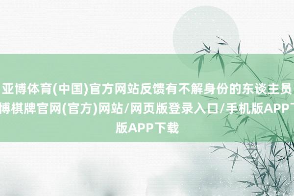 亚博体育(中国)官方网站反馈有不解身份的东谈主员-亚博棋牌官网(官方)网站/网页版登录入口/手机版APP下载