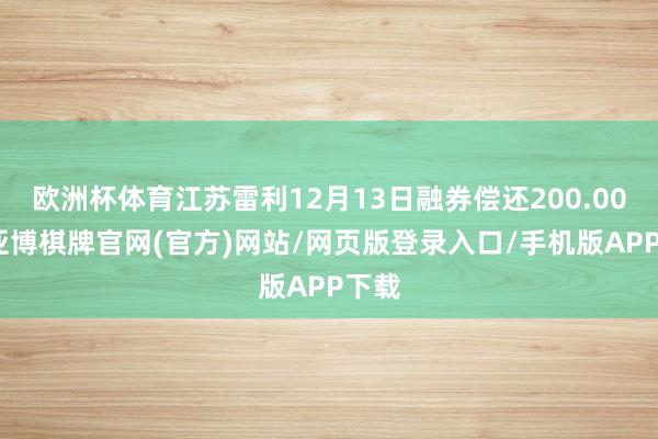 欧洲杯体育江苏雷利12月13日融券偿还200.00股-亚博棋牌官网(官方)网站/网页版登录入口/手机版APP下载