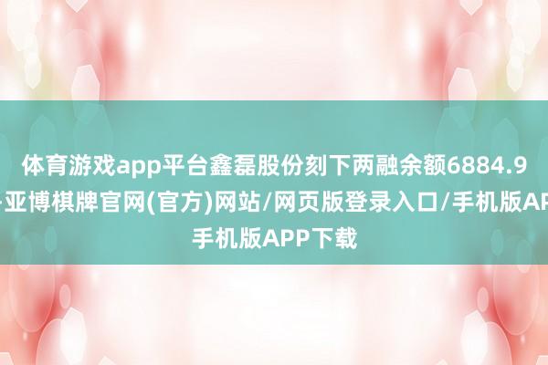 体育游戏app平台鑫磊股份刻下两融余额6884.92万元-亚博棋牌官网(官方)网站/网页版登录入口/手机版APP下载