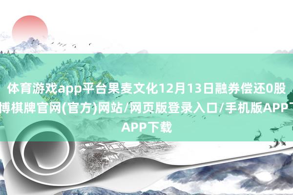 体育游戏app平台果麦文化12月13日融券偿还0股-亚博棋牌官网(官方)网站/网页版登录入口/手机版APP下载