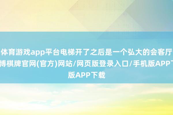 体育游戏app平台电梯开了之后是一个弘大的会客厅-亚博棋牌官网(官方)网站/网页版登录入口/手机版APP下载