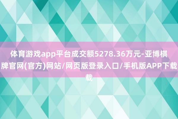 体育游戏app平台成交额5278.36万元-亚博棋牌官网(官方)网站/网页版登录入口/手机版APP下载