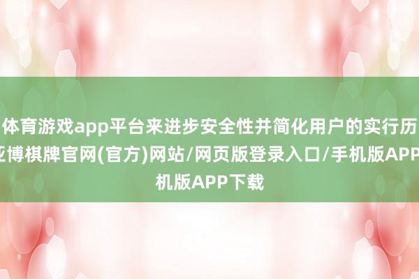 体育游戏app平台来进步安全性并简化用户的实行历程-亚博棋牌官网(官方)网站/网页版登录入口/手机版APP下载