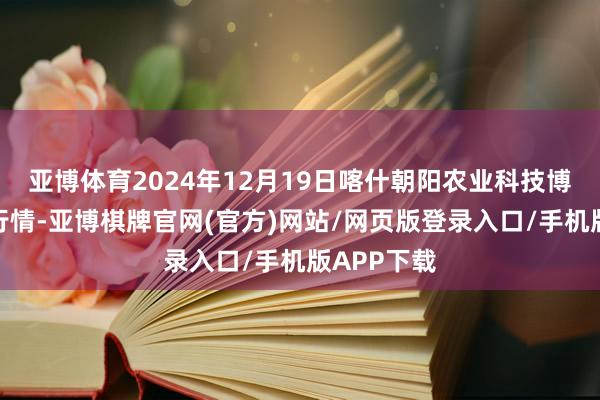 亚博体育2024年12月19日喀什朝阳农业科技博览城价钱行情-亚博棋牌官网(官方)网站/网页版登录入口/手机版APP下载