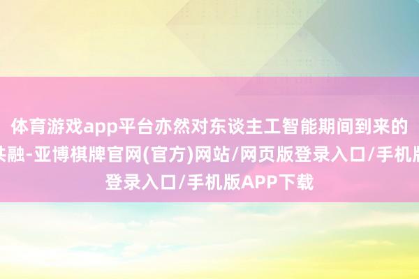 体育游戏app平台亦然对东谈主工智能期间到来的反念念与共融-亚博棋牌官网(官方)网站/网页版登录入口/手机版APP下载