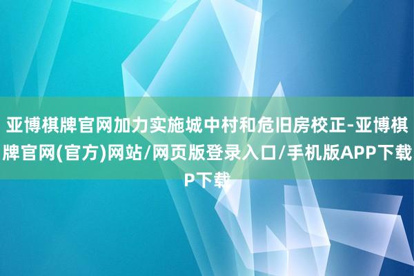 亚博棋牌官网加力实施城中村和危旧房校正-亚博棋牌官网(官方)网站/网页版登录入口/手机版APP下载