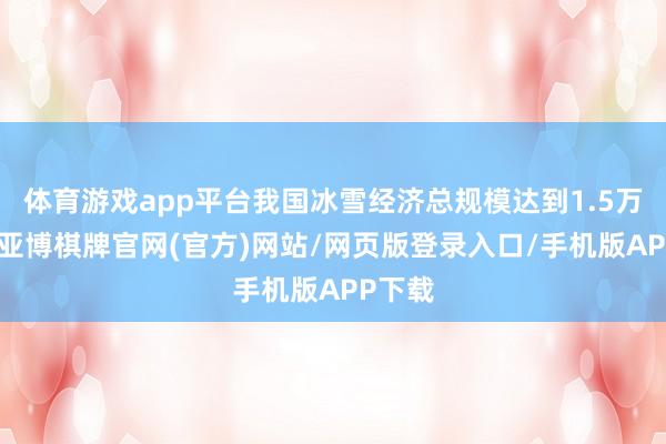 体育游戏app平台我国冰雪经济总规模达到1.5万亿元-亚博棋牌官网(官方)网站/网页版登录入口/手机版APP下载