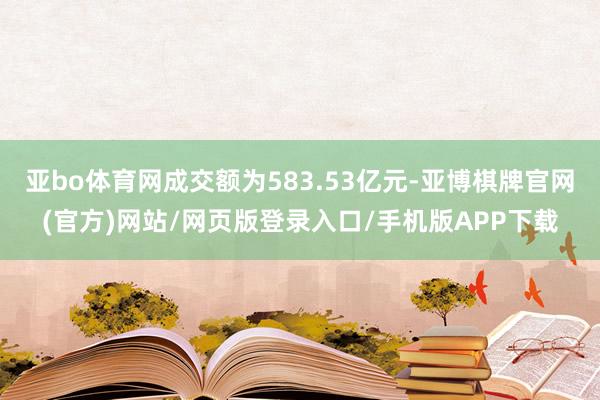 亚bo体育网成交额为583.53亿元-亚博棋牌官网(官方)网站/网页版登录入口/手机版APP下载