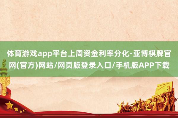 体育游戏app平台　　上周资金利率分化-亚博棋牌官网(官方)网站/网页版登录入口/手机版APP下载