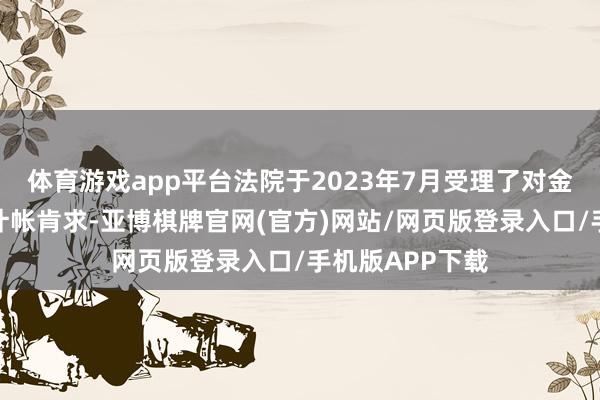 体育游戏app平台法院于2023年7月受理了对金交中心的歇业计帐肯求-亚博棋牌官网(官方)网站/网页版登录入口/手机版APP下载