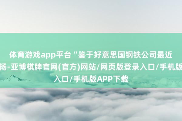 体育游戏app平台　　“鉴于好意思国钢铁公司最近的财务发扬-亚博棋牌官网(官方)网站/网页版登录入口/手机版APP下载