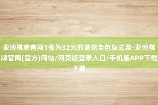 亚博棋牌官网1张为32元的蓝球全包复式票-亚博棋牌官网(官方)网站/网页版登录入口/手机版APP下载