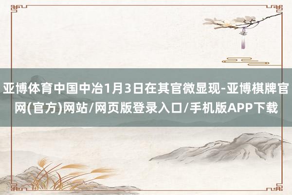 亚博体育中国中冶1月3日在其官微显现-亚博棋牌官网(官方)网站/网页版登录入口/手机版APP下载